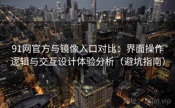 91网官方与镜像入口对比:界面操作逻辑与交互设计体验分析(避坑指南) 91网官方与镜像入口对比:界面操作逻辑与交互设计体验分析(避坑指南)