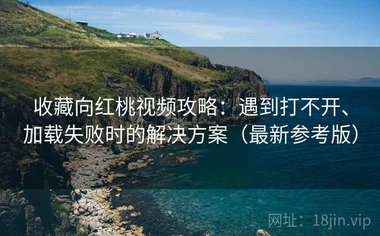 收藏向红桃视频攻略：遇到打不开、加载失败时的解决方案（最新参考版）