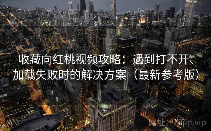 收藏向红桃视频攻略:遇到打不开、加载失败时的解决方案(最新参考版) 收藏向红桃视频攻略:遇到打不开、加载失败时的解决方案(最新参考版)