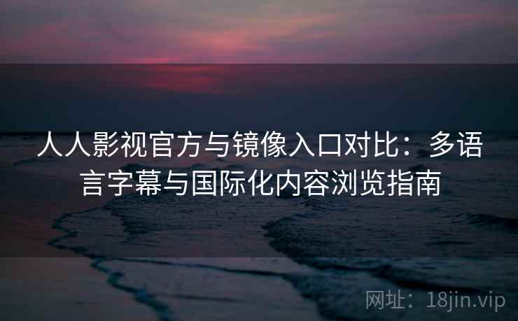 人人影视官方与镜像入口对比：多语言字幕与国际化内容浏览指南