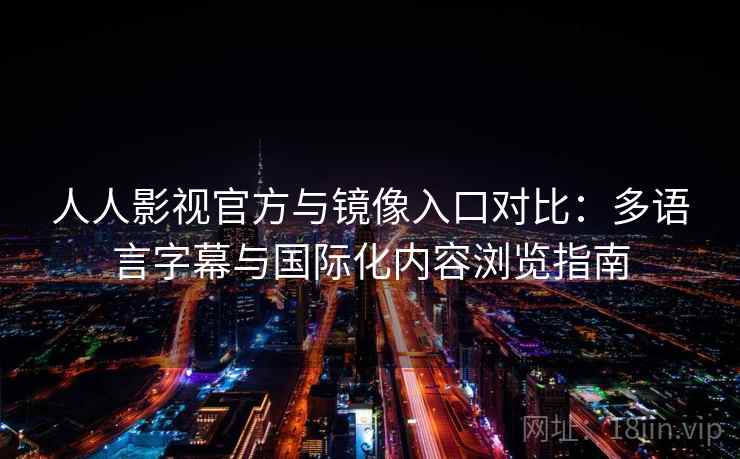 人人影视官方与镜像入口对比:多语言字幕与国际化内容浏览指南 人人影视官方与镜像入口对比:多语言字幕与国际化内容浏览指南