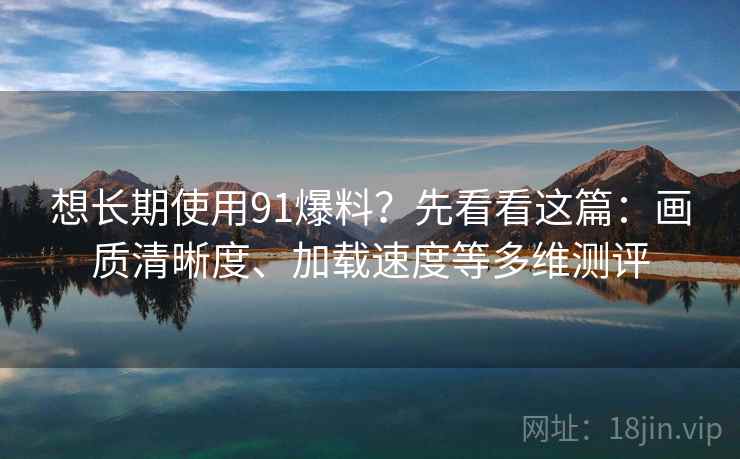 想长期使用91爆料?先看看这篇:画质清晰度、加载速度等多维测评 想长期使用91爆料?先看看这篇:画质清晰度、加载速度等多维测评