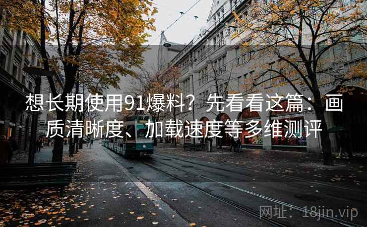 想长期使用91爆料？先看看这篇：画质清晰度、加载速度等多维测评