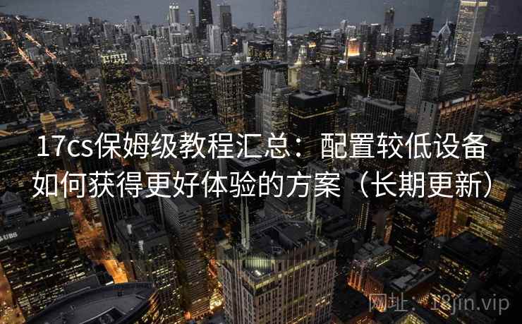 17cs保姆级教程汇总：配置较低设备如何获得更好体验的方案（长期更新）