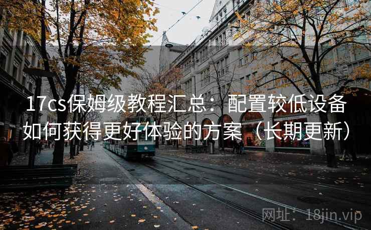 17cs保姆级教程汇总:配置较低设备如何获得更好体验的方案(长期更新) 17cs保姆级教程汇总:配置较低设备如何获得更好体验的方案(长期更新)