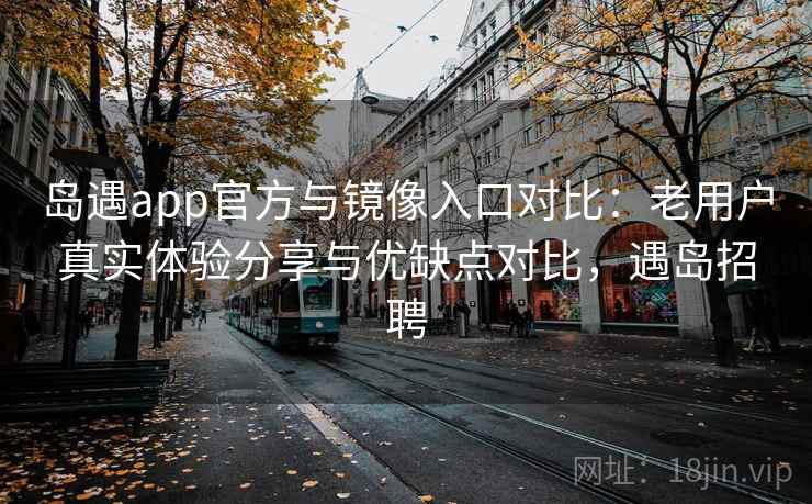岛遇app官方与镜像入口对比:老用户真实体验分享与优缺点对比,遇岛招聘 岛遇app官方与镜像入口对比:老用户真实体验分享与优缺点对比,遇岛招聘