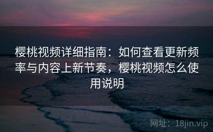 樱桃视频详细指南:如何查看更新频率与内容上新节奏,樱桃视频怎么使用说明 樱桃视频详细指南:如何查看更新频率与内容上新节奏,樱桃视频怎么使用说明