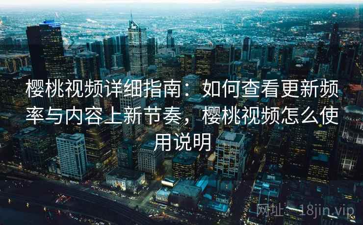 樱桃视频详细指南：如何查看更新频率与内容上新节奏，樱桃视频怎么使用说明