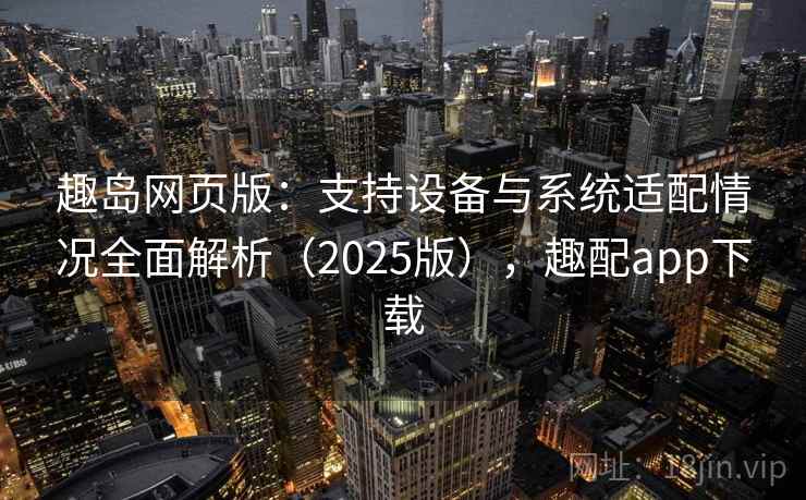 趣岛网页版:支持设备与系统适配情况全面解析(2025版),趣配app下载 趣岛网页版:支持设备与系统适配情况全面解析(2025版),趣配app下载