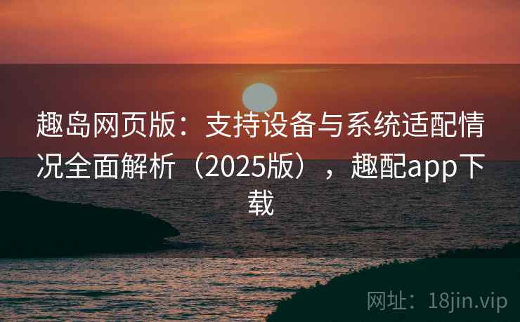 趣岛网页版：支持设备与系统适配情况全面解析（2025版），趣配app下载