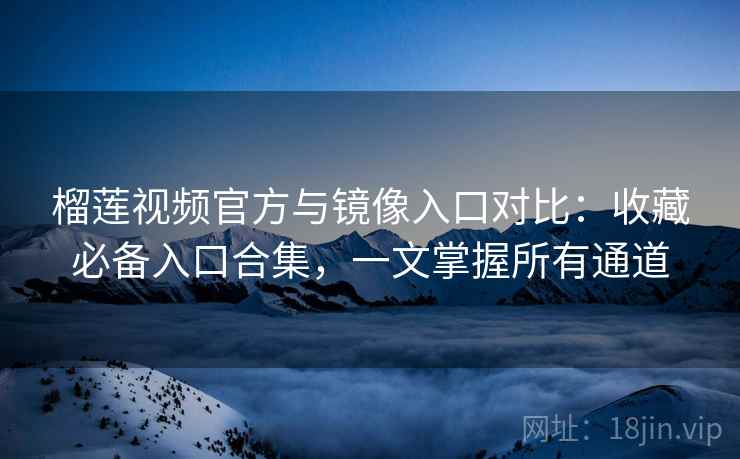 榴莲视频官方与镜像入口对比:收藏必备入口合集,一文掌握所有通道 榴莲视频官方与镜像入口对比:收藏必备入口合集,一文掌握所有通道