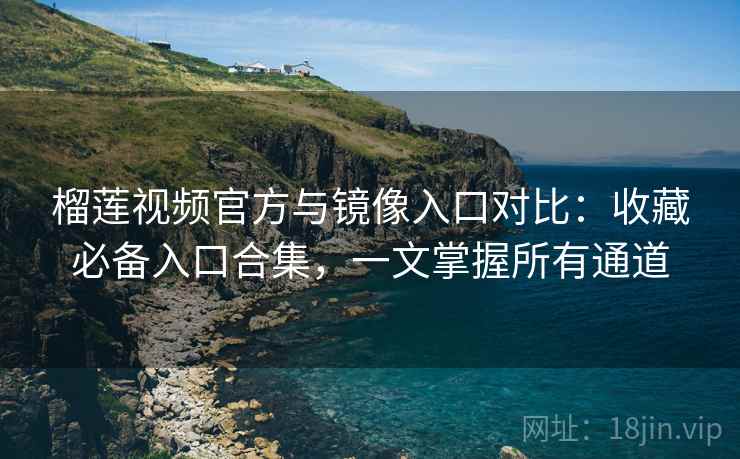 榴莲视频官方与镜像入口对比：收藏必备入口合集，一文掌握所有通道