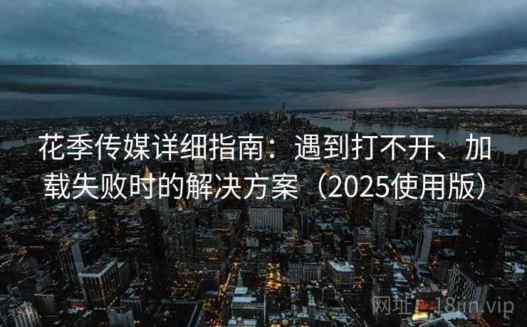 花季传媒详细指南:遇到打不开、加载失败时的解决方案(2025使用版) 花季传媒详细指南:遇到打不开、加载失败时的解决方案(2025使用版)