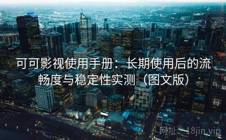 可可影视使用手册：长期使用后的流畅度与稳定性实测（图文版）