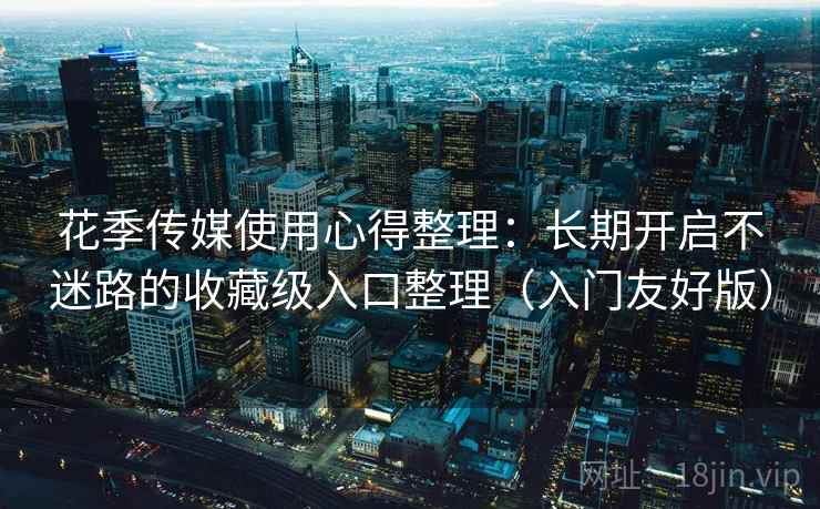 花季传媒使用心得整理：长期开启不迷路的收藏级入口整理（入门友好版）