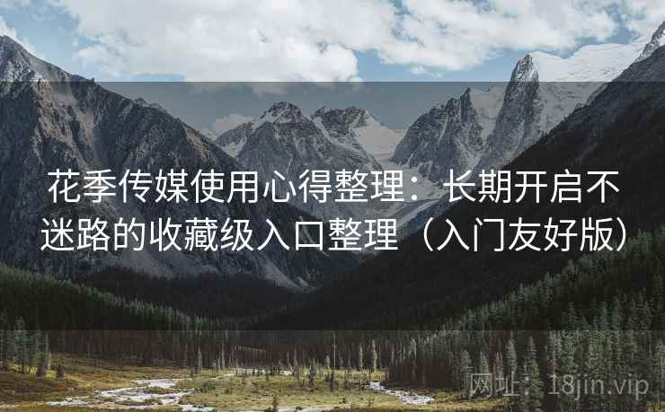 花季传媒使用心得整理:长期开启不迷路的收藏级入口整理(入门友好版) 花季传媒使用心得整理:长期开启不迷路的收藏级入口整理(入门友好版)