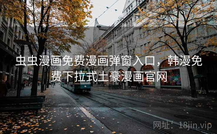 虫虫漫画免费漫画弹窗入口，韩漫免费下拉式土豪漫画官网