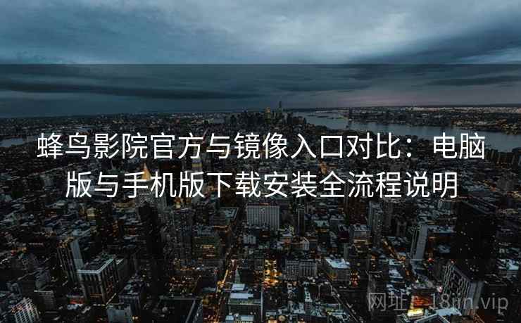 蜂鸟影院官方与镜像入口对比：电脑版与手机版下载安装全流程说明