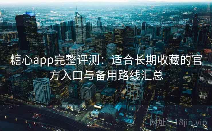 糖心app完整评测：适合长期收藏的官方入口与备用路线汇总