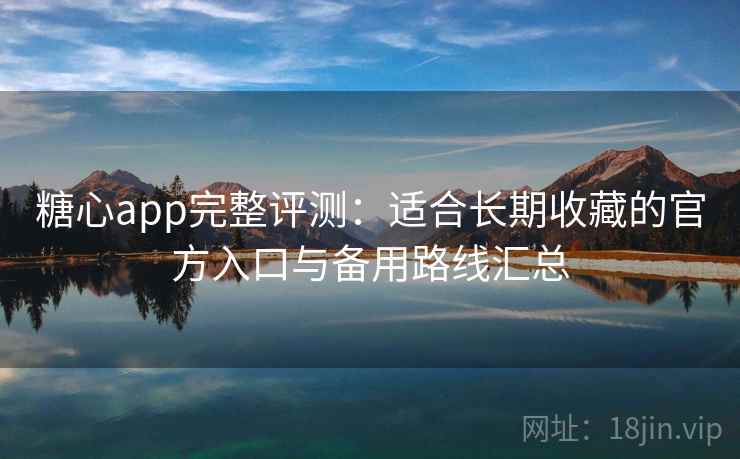 糖心app完整评测:适合长期收藏的官方入口与备用路线汇总 糖心app完整评测:适合长期收藏的官方入口与备用路线汇总