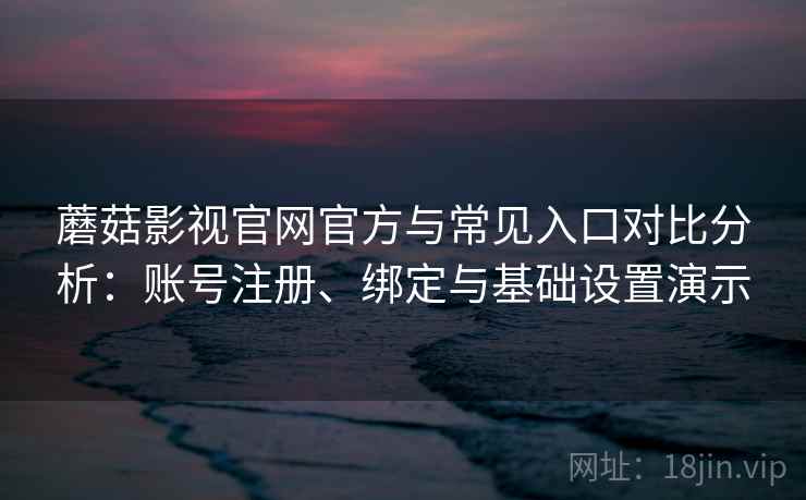 蘑菇影视官网官方与常见入口对比分析：账号注册、绑定与基础设置演示