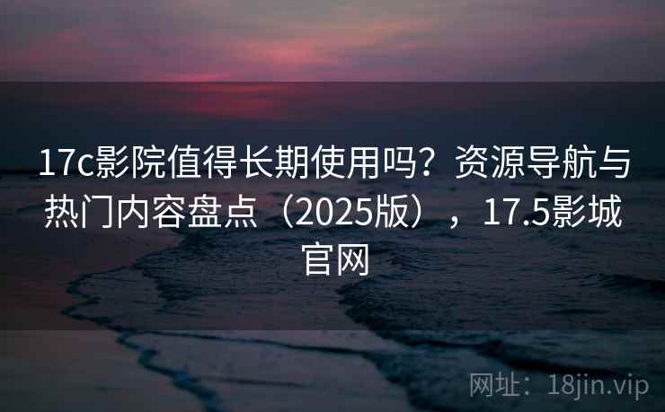 17c影院值得长期使用吗?资源导航与热门内容盘点(2025版),17.5影城官网 17c影院值得长期使用吗?资源导航与热门内容盘点(2025版),17.5影城官网