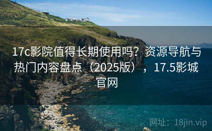 17c影院值得长期使用吗？资源导航与热门内容盘点（2025版），17.5影城官网