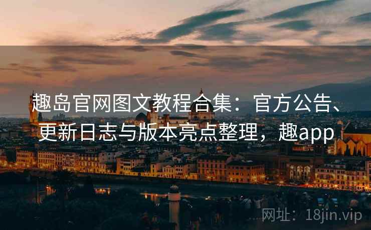 趣岛官网图文教程合集：官方公告、更新日志与版本亮点整理，趣app