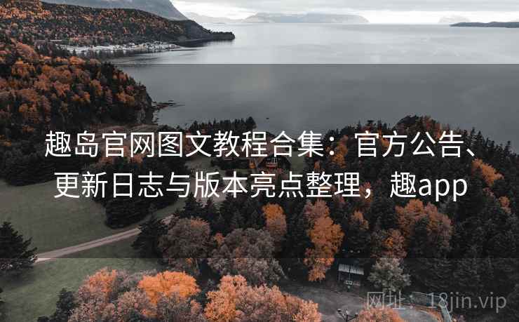 趣岛官网图文教程合集:官方公告、更新日志与版本亮点整理,趣app 趣岛官网图文教程合集:官方公告、更新日志与版本亮点整理,趣app