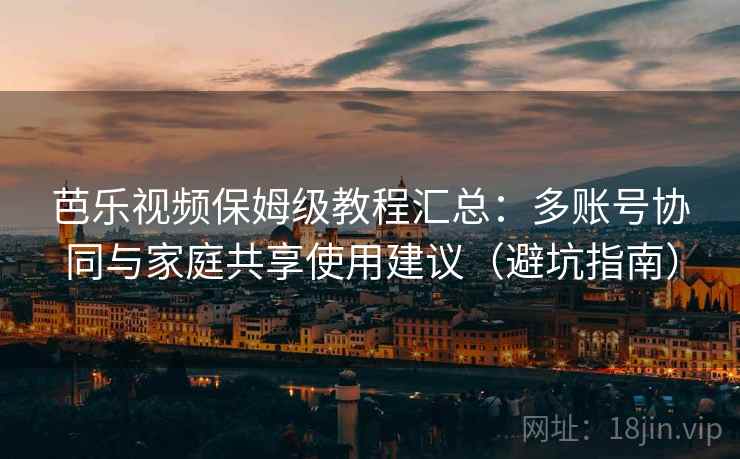 芭乐视频保姆级教程汇总:多账号协同与家庭共享使用建议(避坑指南) 芭乐视频保姆级教程汇总:多账号协同与家庭共享使用建议(避坑指南)