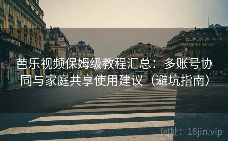 芭乐视频保姆级教程汇总：多账号协同与家庭共享使用建议（避坑指南）