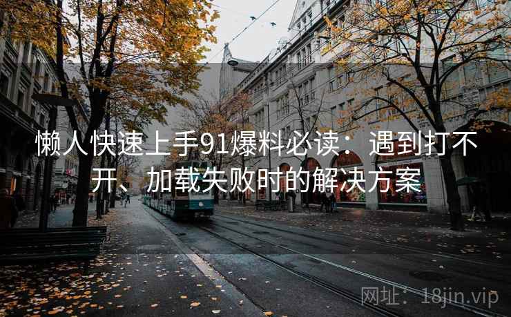 懒人快速上手91爆料必读：遇到打不开、加载失败时的解决方案
