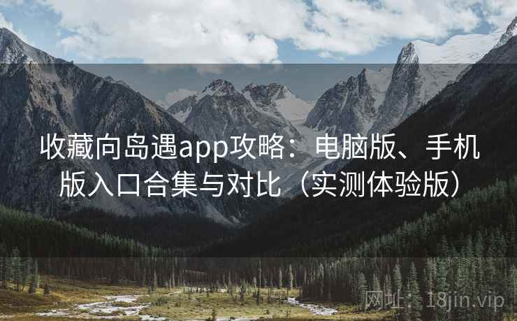 收藏向岛遇app攻略:电脑版、手机版入口合集与对比(实测体验版) 收藏向岛遇app攻略:电脑版、手机版入口合集与对比(实测体验版)