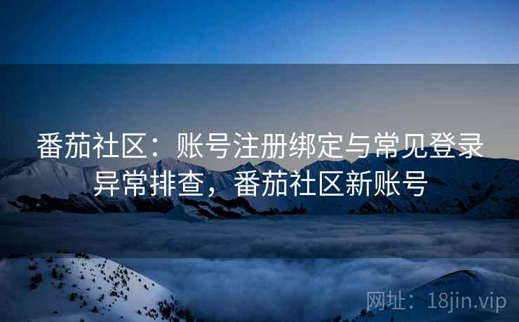 番茄社区：账号注册绑定与常见登录异常排查，番茄社区新账号