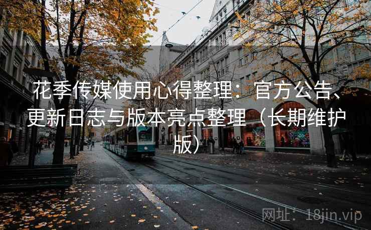 花季传媒使用心得整理：官方公告、更新日志与版本亮点整理（长期维护版）