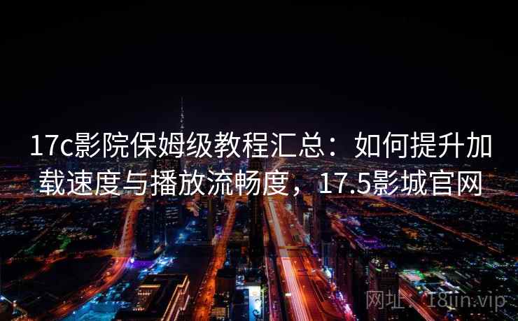 17c影院保姆级教程汇总：如何提升加载速度与播放流畅度，17.5影城官网