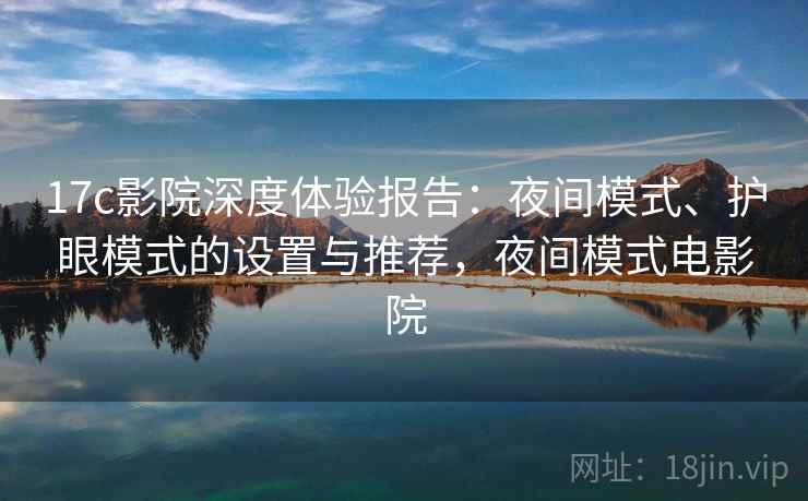 17c影院深度体验报告:夜间模式、护眼模式的设置与推荐,夜间模式电影院 17c影院深度体验报告:夜间模式、护眼模式的设置与推荐,夜间模式电影院