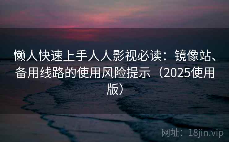 懒人快速上手人人影视必读：镜像站、备用线路的使用风险提示（2025使用版）