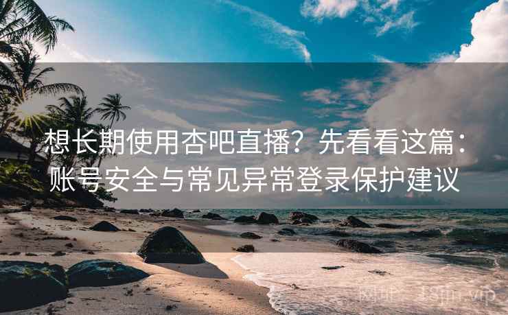 想长期使用杏吧直播？先看看这篇：账号安全与常见异常登录保护建议
