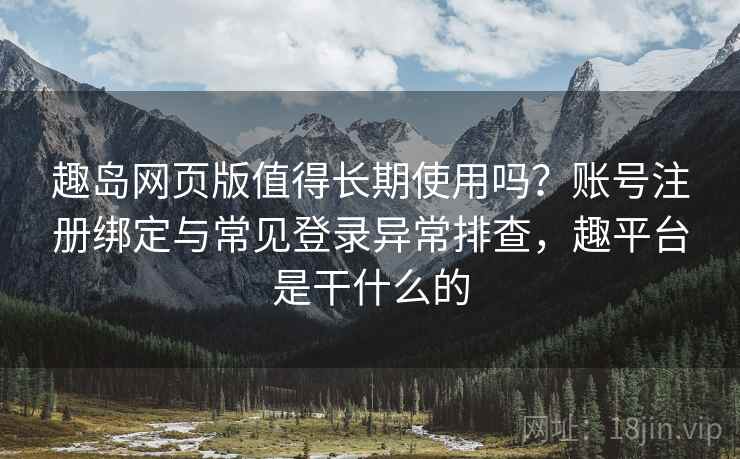 趣岛网页版值得长期使用吗？账号注册绑定与常见登录异常排查，趣平台是干什么的