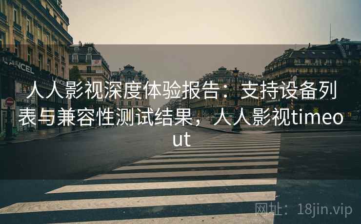 人人影视深度体验报告:支持设备列表与兼容性测试结果,人人影视timeout 人人影视深度体验报告:支持设备列表与兼容性测试结果,人人影视timeout