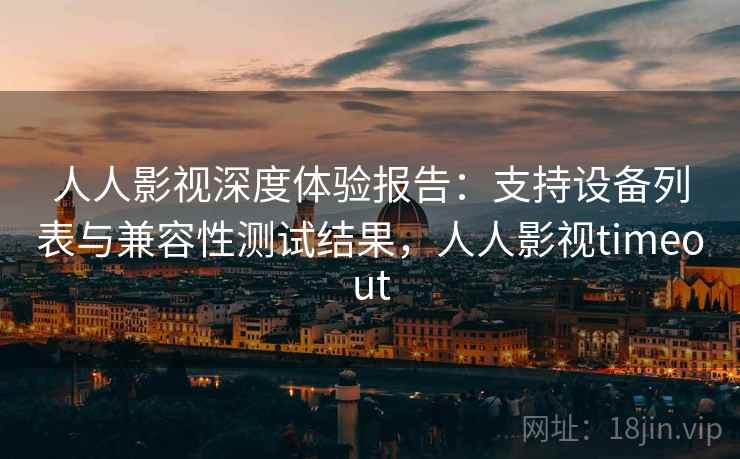 人人影视深度体验报告:支持设备列表与兼容性测试结果,人人影视timeout 人人影视深度体验报告:支持设备列表与兼容性测试结果,人人影视timeout