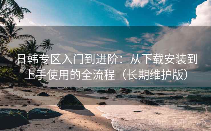 日韩专区入门到进阶：从下载安装到上手使用的全流程（长期维护版）