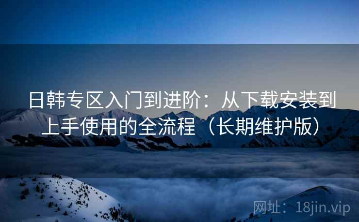 日韩专区入门到进阶:从下载安装到上手使用的全流程(长期维护版) 日韩专区入门到进阶:从下载安装到上手使用的全流程(长期维护版)
