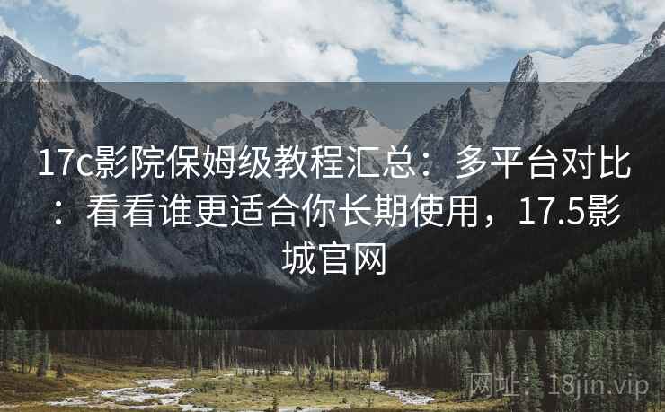 17c影院保姆级教程汇总:多平台对比:看看谁更适合你长期使用,17.5影城官网 17c影院保姆级教程汇总:多平台对比:看看谁更适合你长期使用,17.5影城官网