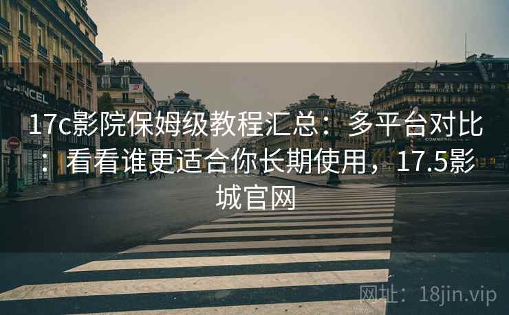 17c影院保姆级教程汇总:多平台对比:看看谁更适合你长期使用,17.5影城官网 17c影院保姆级教程汇总:多平台对比:看看谁更适合你长期使用,17.5影城官网
