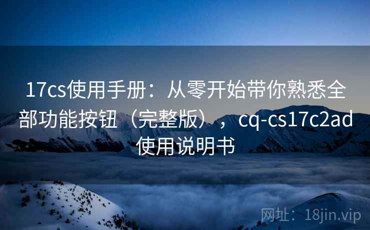 17cs使用手册:从零开始带你熟悉全部功能按钮(完整版),cq-cs17c2ad使用说明书 17cs使用手册:从零开始带你熟悉全部功能按钮(完整版),cq-cs17c2ad使用说明书