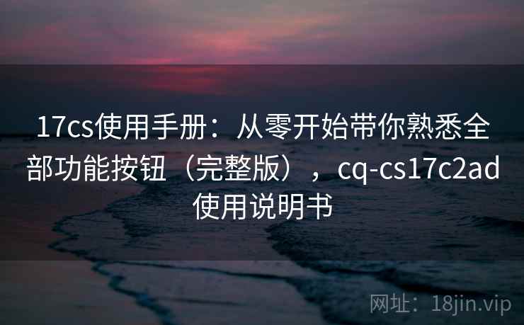 17cs使用手册:从零开始带你熟悉全部功能按钮(完整版),cq-cs17c2ad使用说明书 17cs使用手册:从零开始带你熟悉全部功能按钮(完整版),cq-cs17c2ad使用说明书
