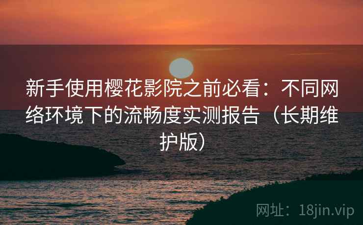 新手使用樱花影院之前必看:不同网络环境下的流畅度实测报告(长期维护版) 新手使用樱花影院之前必看:不同网络环境下的流畅度实测报告(长期维护版)