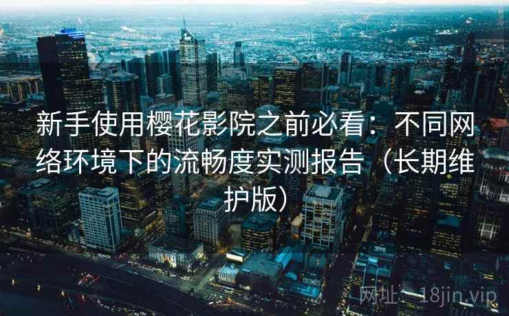 新手使用樱花影院之前必看:不同网络环境下的流畅度实测报告(长期维护版) 新手使用樱花影院之前必看:不同网络环境下的流畅度实测报告(长期维护版)